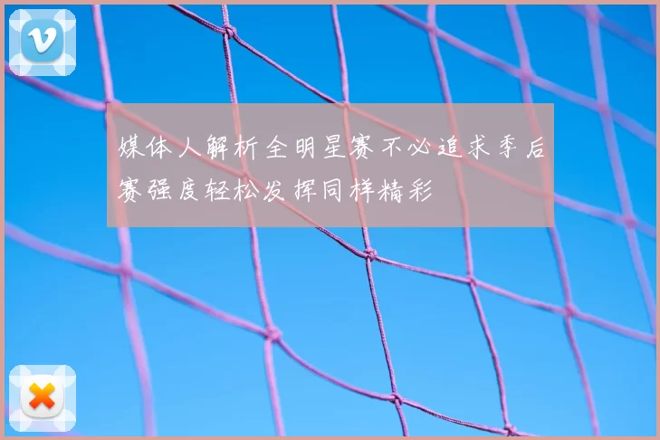 媒体人解析全明星赛不必追求季后赛强度轻松发挥同样精彩