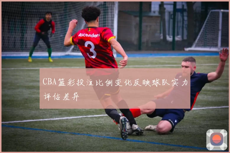 CBA篮彩投注比例变化反映球队实力评估差异