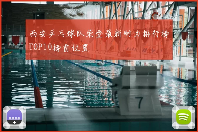 西安乒乓球队荣登最新耐力排行榜TOP10榜首位置