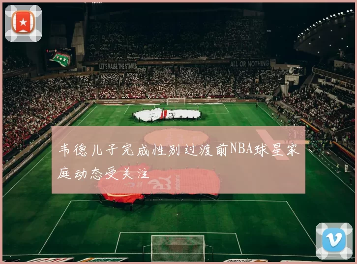韦德儿子完成性别过渡前NBA球星家庭动态受关注