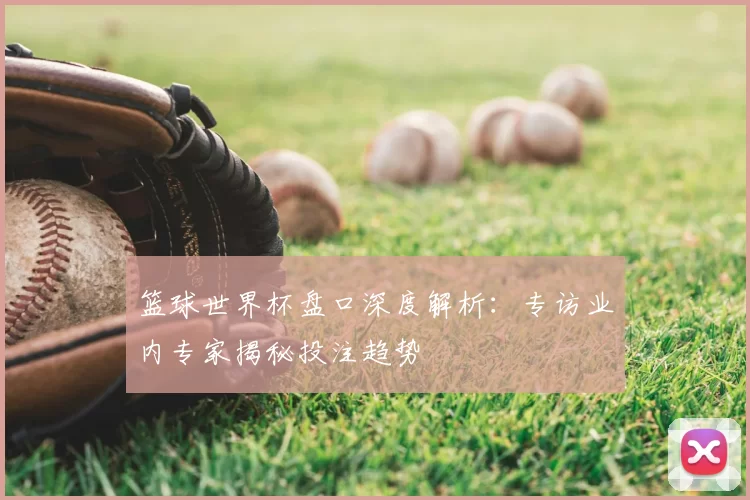 篮球世界杯盘口深度解析：专访业内专家揭秘投注趋势