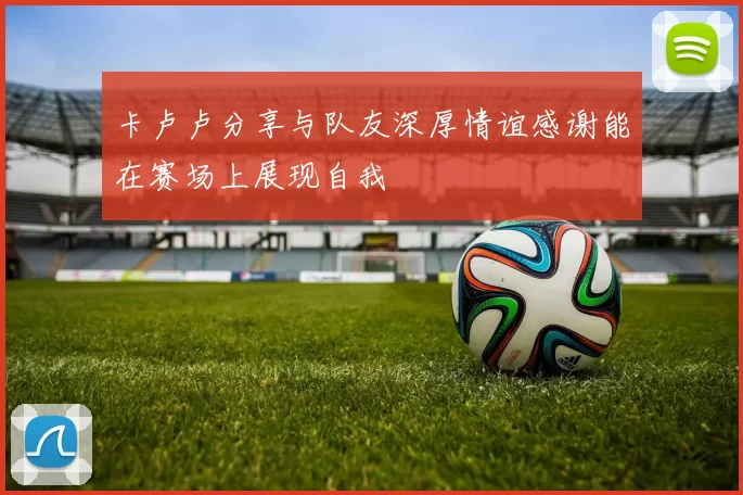 卡卢卢分享与队友深厚情谊感谢能在赛场上展现自我