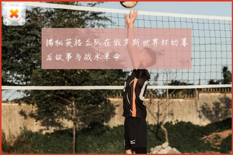 揭秘英格兰队在俄罗斯世界杯的幕后故事与战术革命