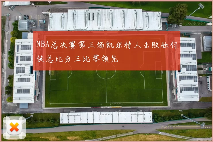 NBA总决赛第三场凯尔特人击败独行侠总比分三比零领先