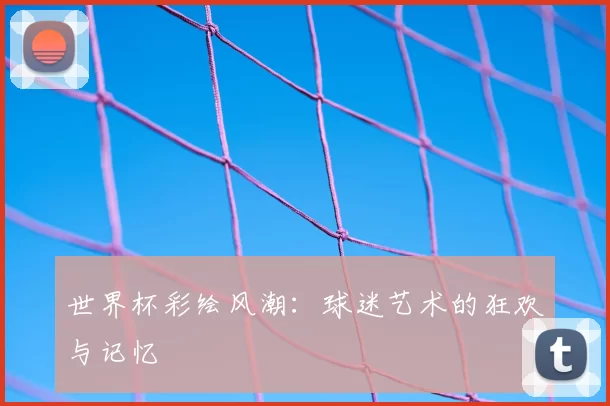 世界杯彩绘风潮：球迷艺术的狂欢与记忆