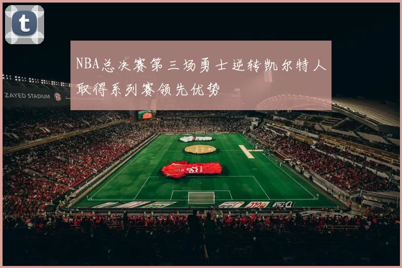 NBA总决赛第三场勇士逆转凯尔特人取得系列赛领先优势