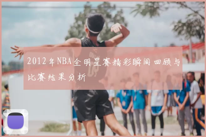 2012年NBA全明星赛精彩瞬间回顾与比赛结果分析