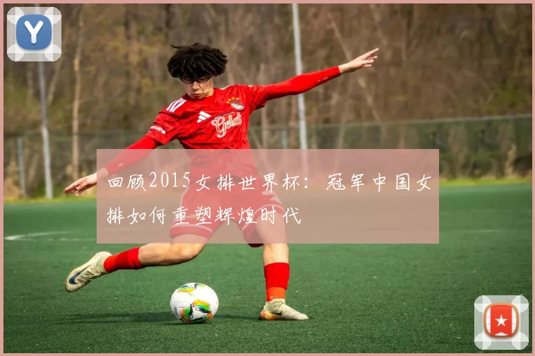 回顾2015女排世界杯：冠军中国女排如何重塑辉煌时代