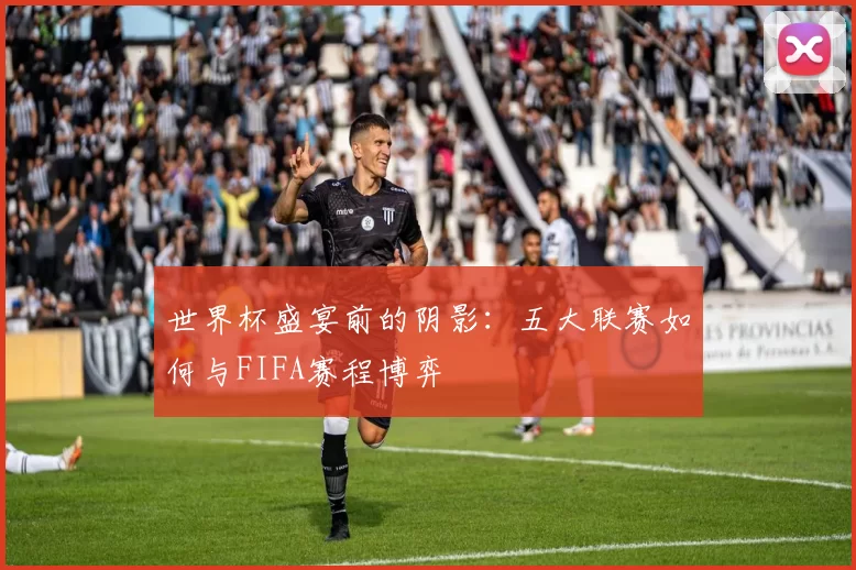 世界杯盛宴前的阴影：五大联赛如何与FIFA赛程博弈