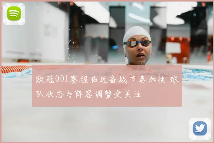 欧冠001赛程临近备战节奏加快 球队状态与阵容调整受关注