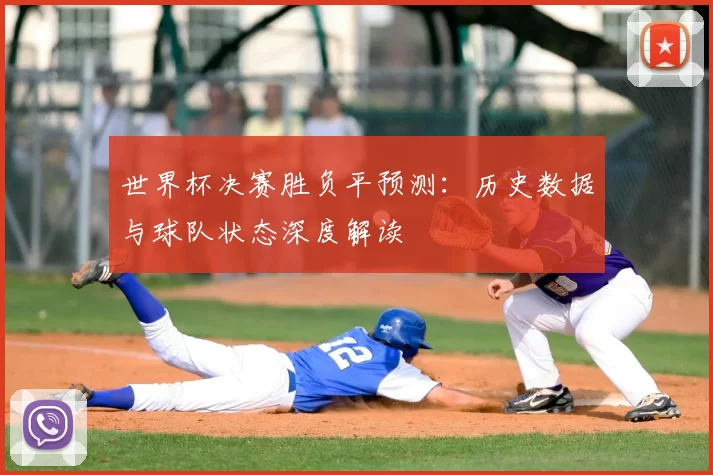 世界杯决赛胜负平预测:历史数据与球队状态深度解读