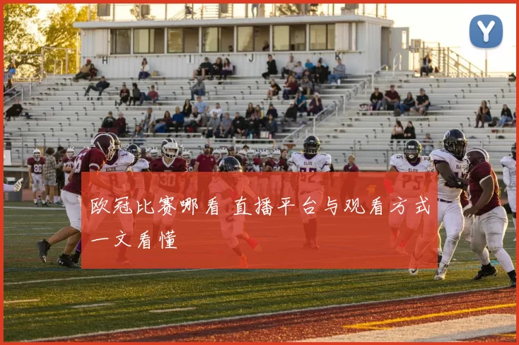 欧冠比赛哪看 直播平台与观看方式一文看懂
