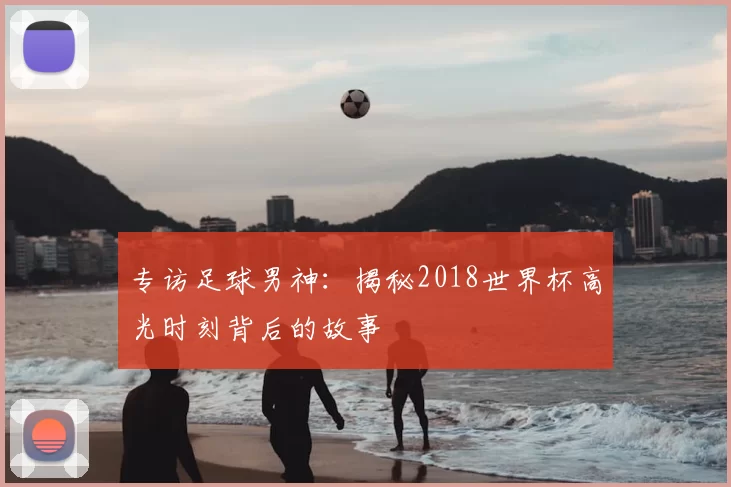 专访足球男神:揭秘2018世界杯高光时刻背后的故事