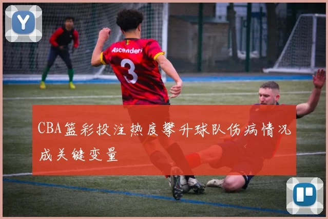 CBA篮彩投注热度攀升球队伤病情况成关键变量