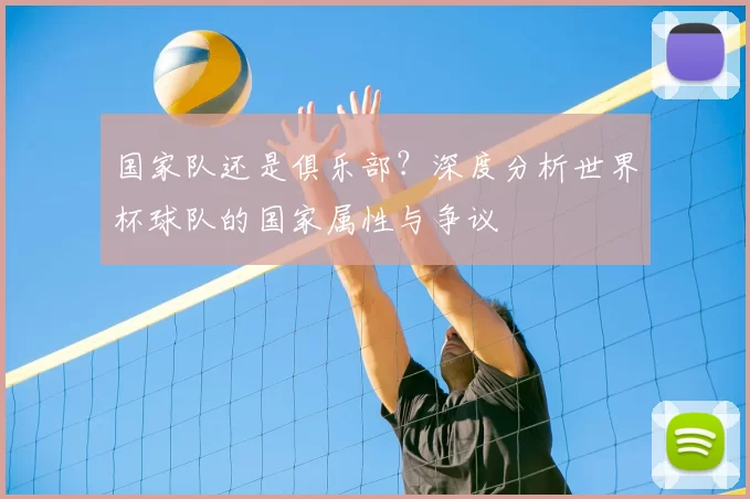 国家队还是俱乐部?深度分析世界杯球队的国家属性与争议