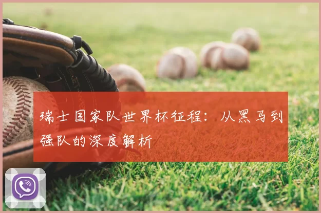 瑞士国家队世界杯征程：从黑马到强队的深度解析