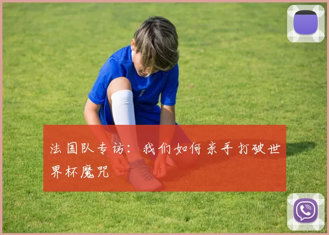 法国队专访:我们如何亲手打破世界杯魔咒