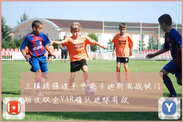 三镇顽强追平申花卡迪斯混战破门助攻双全VAR确认进球有效