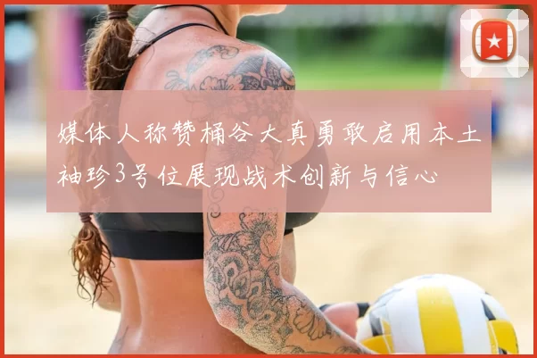 媒体人称赞桶谷大真勇敢启用本土袖珍3号位展现战术创新与信心