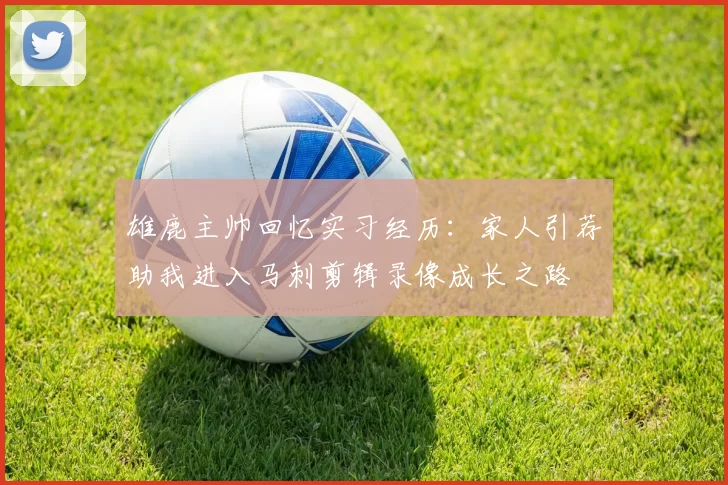 雄鹿主帅回忆实习经历：家人引荐助我进入马刺剪辑录像成长之路