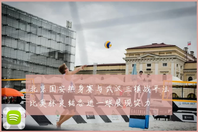北京国安热身赛与武汉三镇战平法比奥林良铭各进一球展现实力
