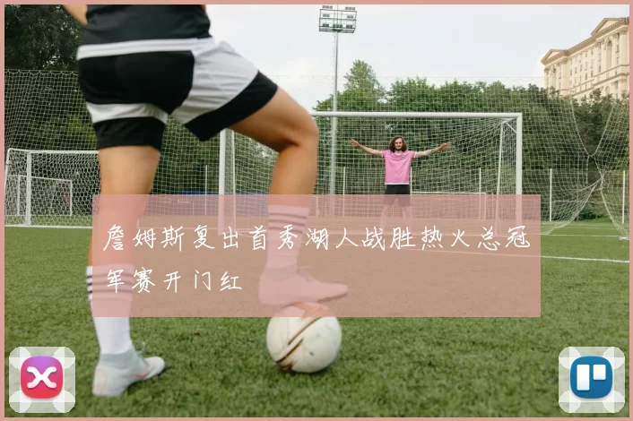 詹姆斯复出首秀湖人战胜热火总冠军赛开门红