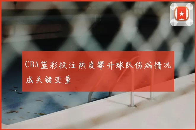CBA篮彩投注热度攀升球队伤病情况成关键变量