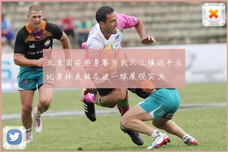 北京国安热身赛与武汉三镇战平法比奥林良铭各进一球展现实力