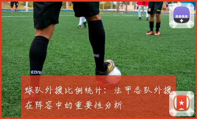 球队外援比例统计：法甲各队外援在阵容中的重要性分析