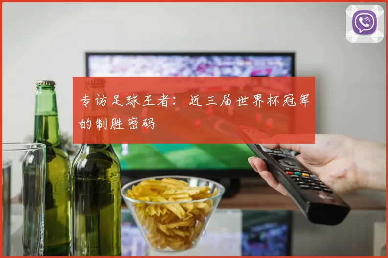专访足球王者:近三届世界杯冠军的制胜密码