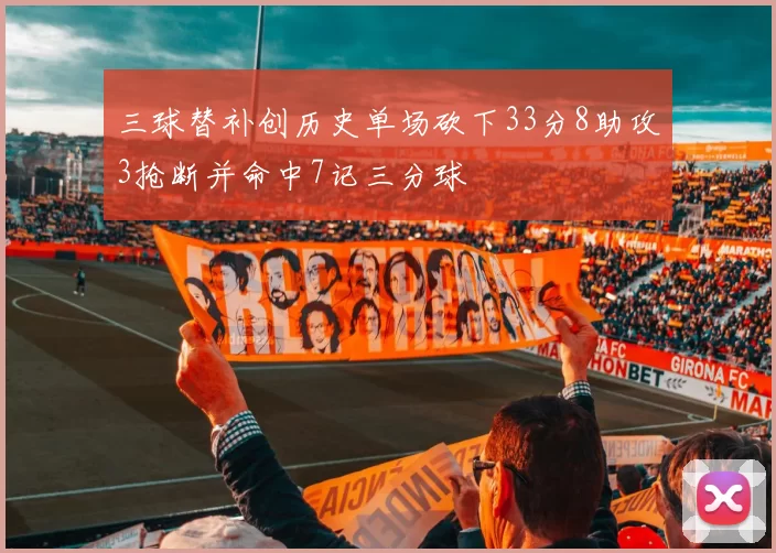 三球替补创历史单场砍下33分8助攻3抢断并命中7记三分球