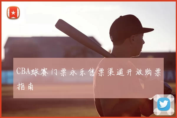 CBA球赛门票永乐售票渠道开放购票指南