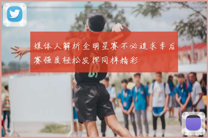 媒体人解析全明星赛不必追求季后赛强度轻松发挥同样精彩