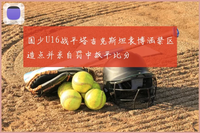 国少U16战平塔吉克斯坦袁博涵禁区造点并亲自罚中扳平比分