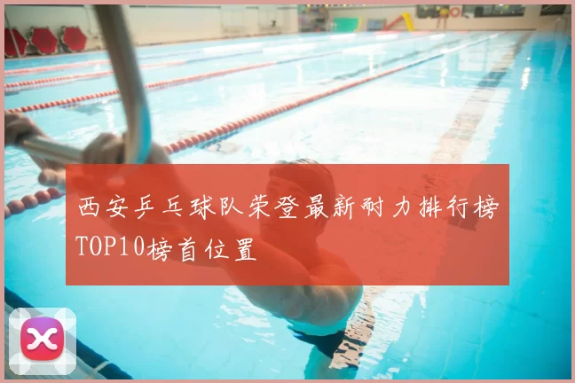 西安乒乓球队荣登最新耐力排行榜TOP10榜首位置