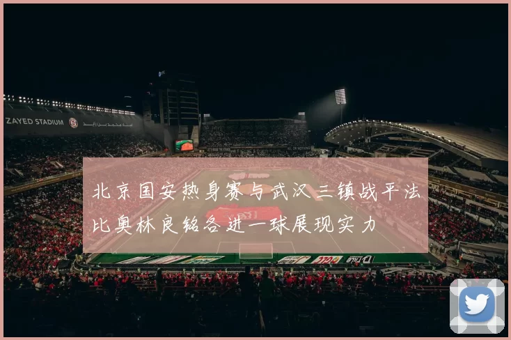 北京国安热身赛与武汉三镇战平法比奥林良铭各进一球展现实力