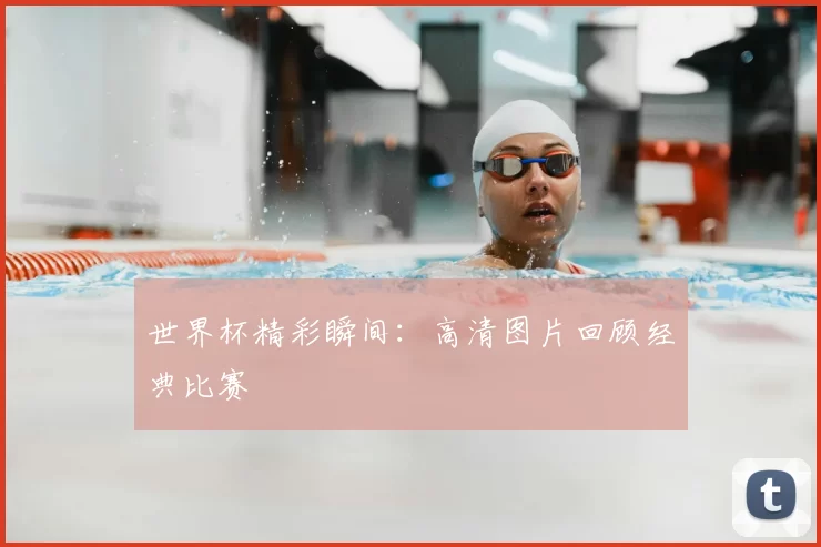 世界杯精彩瞬间：高清图片回顾经典比赛