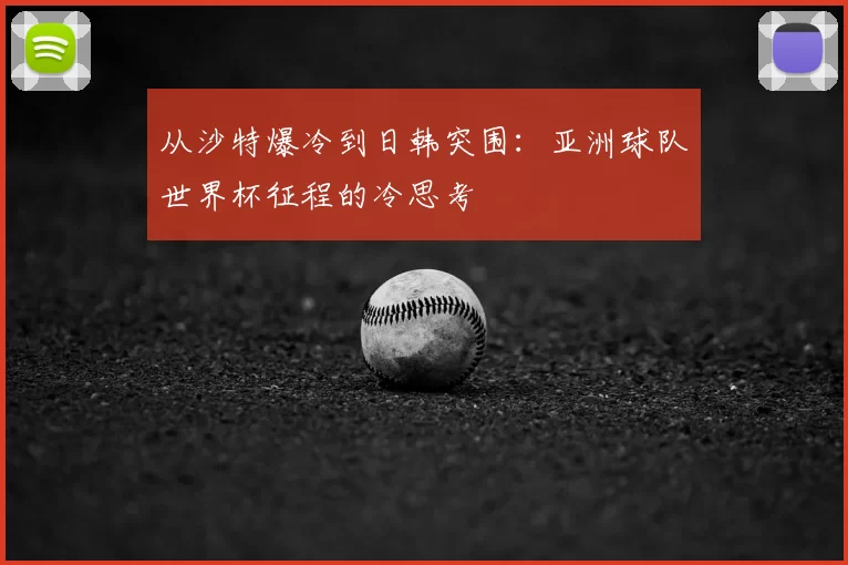 从沙特爆冷到日韩突围：亚洲球队世界杯征程的冷思考