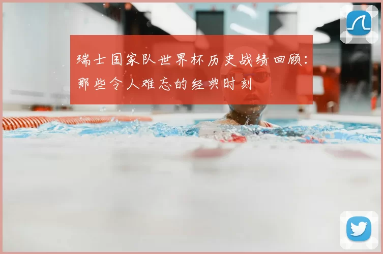 瑞士国家队世界杯历史战绩回顾:那些令人难忘的经典时刻