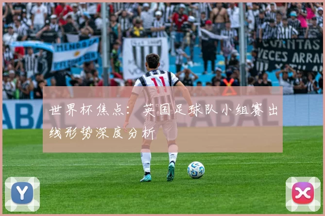 世界杯焦点：英国足球队小组赛出线形势深度分析
