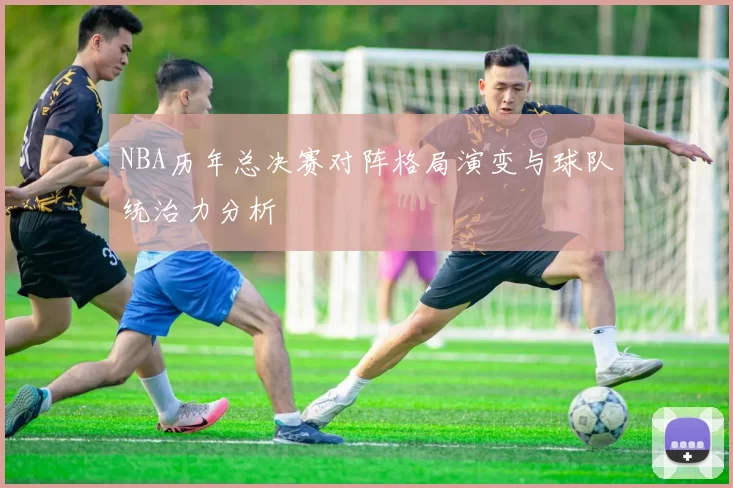 NBA历年总决赛对阵格局演变与球队统治力分析