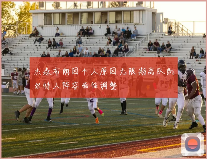 杰森布朗因个人原因无限期离队凯尔特人阵容面临调整