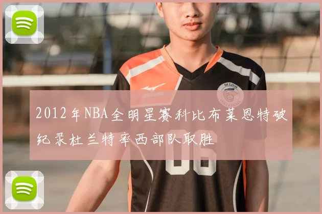 2012年NBA全明星赛科比布莱恩特破纪录杜兰特率西部队取胜