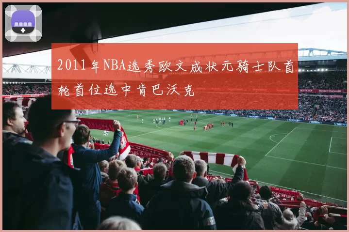 2011年NBA选秀欧文成状元骑士队首轮首位选中肯巴沃克