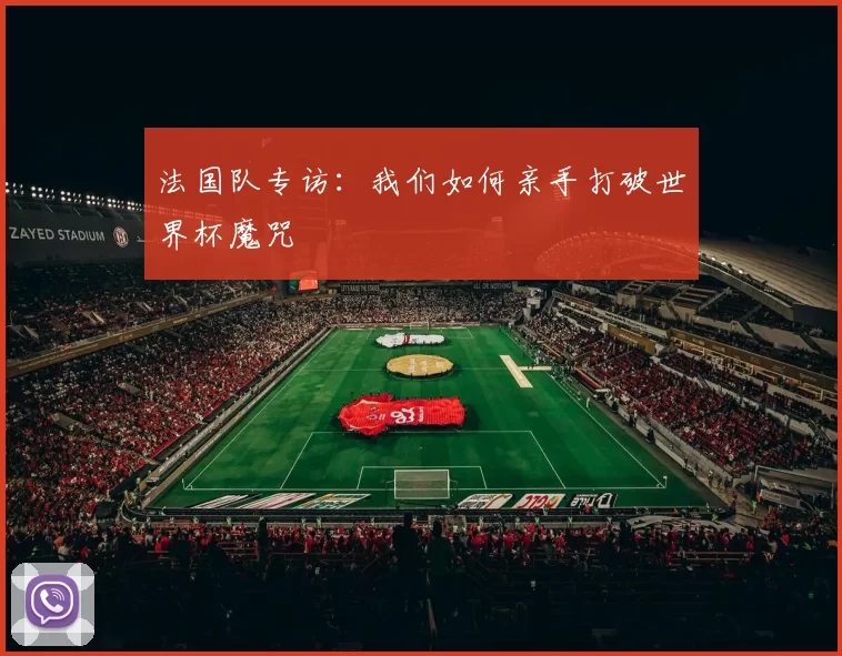 法国队专访:我们如何亲手打破世界杯魔咒