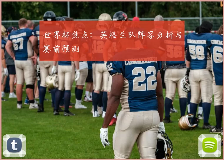 世界杯焦点：英格兰队阵容分析与赛前预测