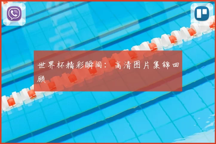 世界杯精彩瞬间:高清图片集锦回顾