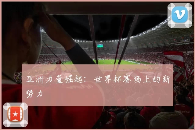 亚洲力量崛起:世界杯赛场上的新势力