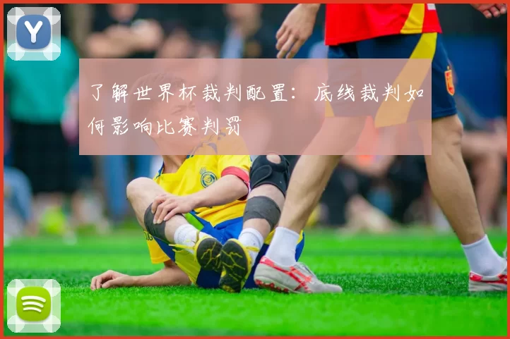 了解世界杯裁判配置：底线裁判如何影响比赛判罚