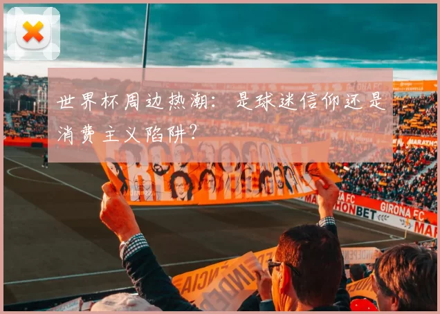 世界杯周边热潮：是球迷信仰还是消费主义陷阱？